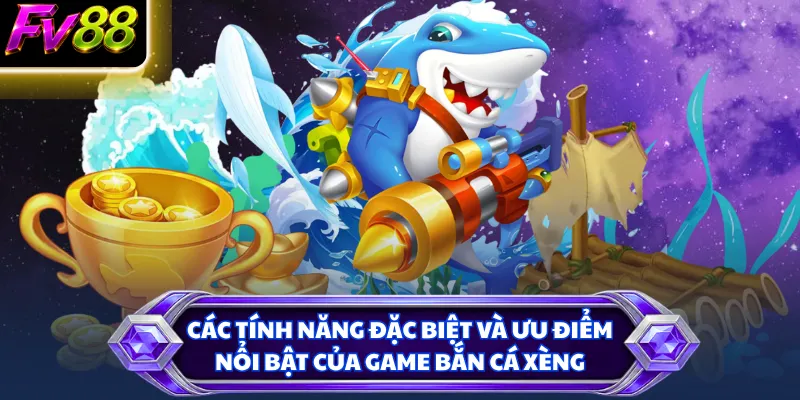 Các tính năng đặc biệt và ưu điểm nổi bật của game bắn cá Xèng