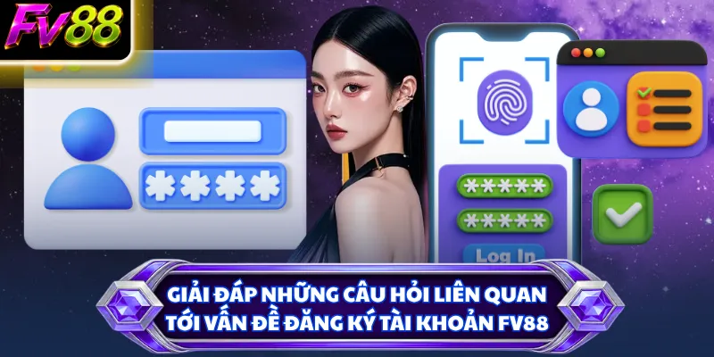 Giải đáp những câu hỏi liên quan tới vấn đề đăng ký tài khoản FV88