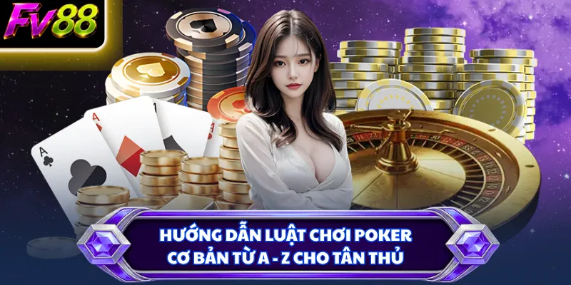 Hướng dẫn luật chơi Poker cơ bản từ A - Z cho tân thủ